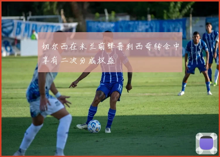 切尔西在米兰前锋普利西奇转会中享有二次分成权益