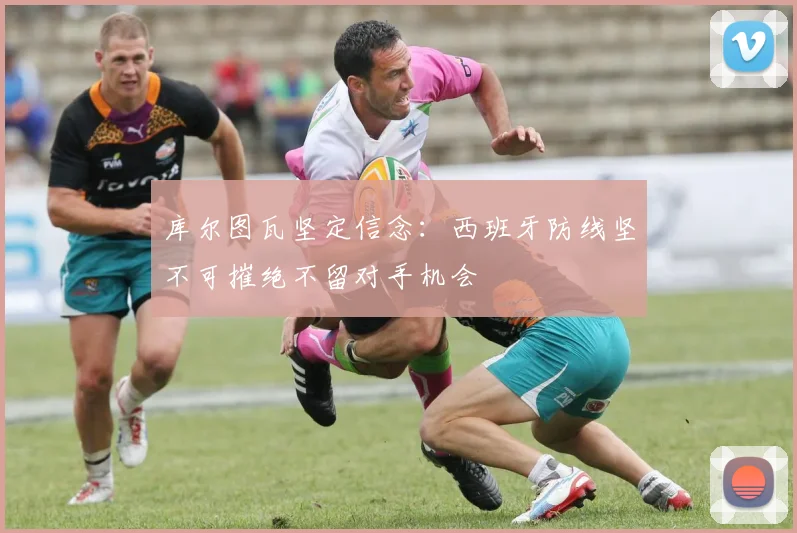 库尔图瓦坚定信念：西班牙防线坚不可摧绝不留对手机会
