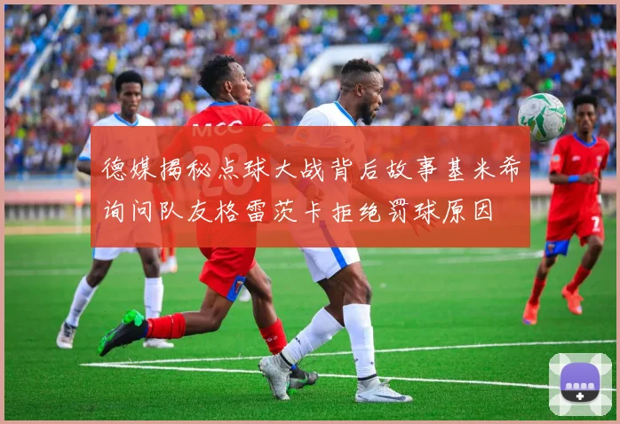 德媒揭秘点球大战背后故事基米希询问队友格雷茨卡拒绝罚球原因