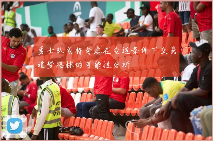 勇士队或将考虑在合适条件下交易追梦格林的可能性分析