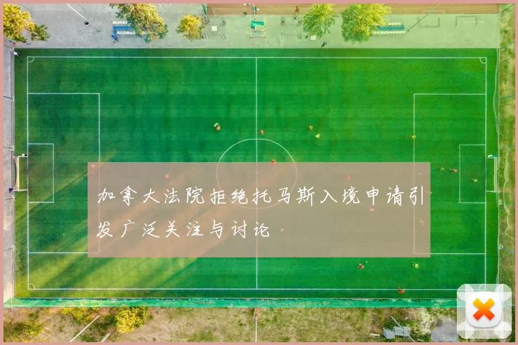 加拿大法院拒绝托马斯入境申请引发广泛关注与讨论