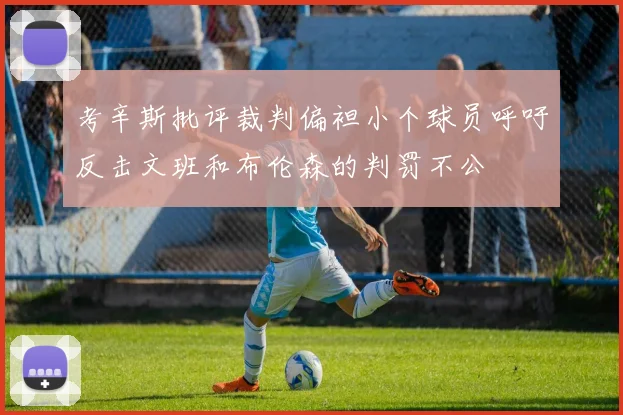 考辛斯批评裁判偏袒小个球员呼吁反击文班和布伦森的判罚不公