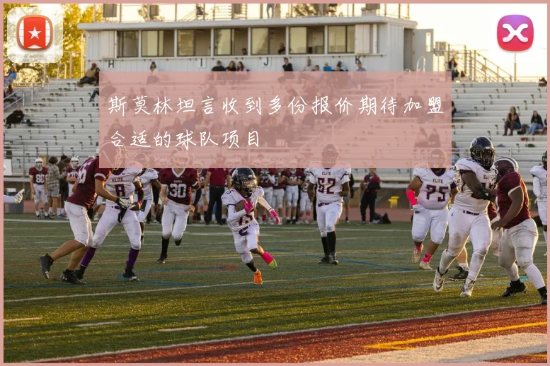 斯莫林坦言收到多份报价期待加盟合适的球队项目