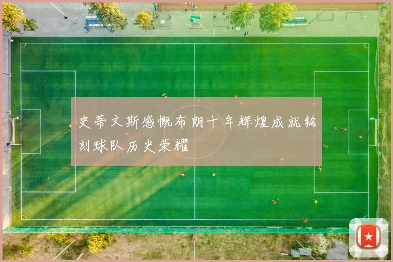 史蒂文斯感慨布朗十年辉煌成就铭刻球队历史荣耀