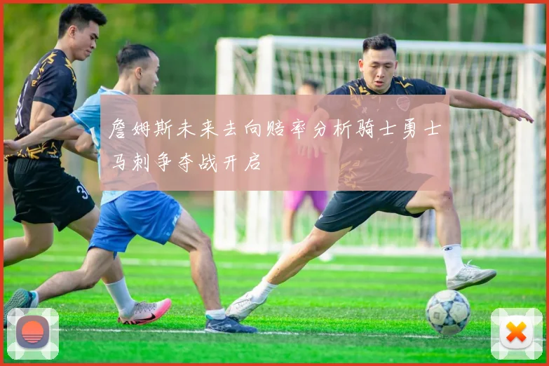 詹姆斯未来去向赔率分析骑士勇士马刺争夺战开启
