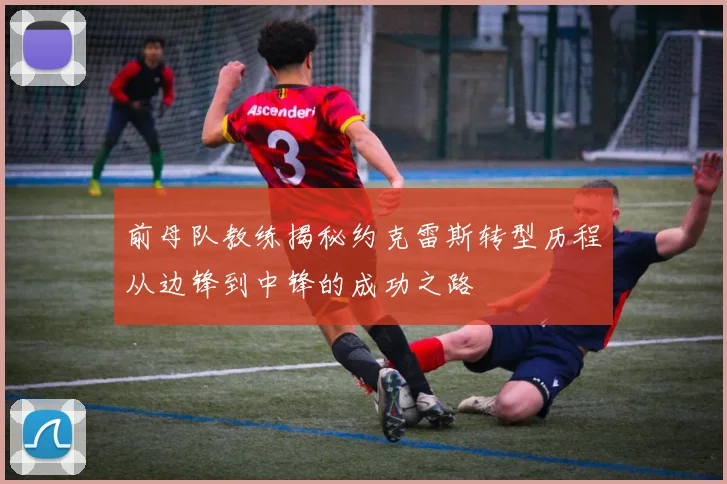 前母队教练揭秘约克雷斯转型历程从边锋到中锋的成功之路
