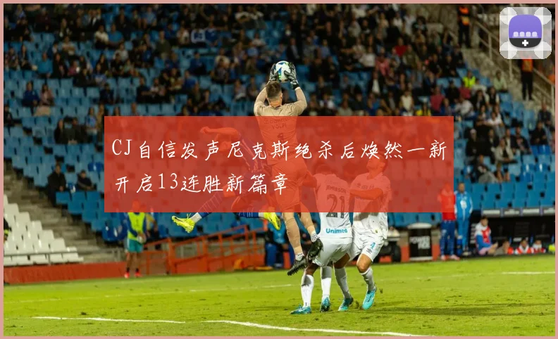 CJ自信发声尼克斯绝杀后焕然一新开启13连胜新篇章