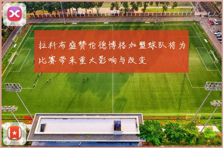 拉科布盛赞伦德博格加盟球队将为比赛带来重大影响与改变